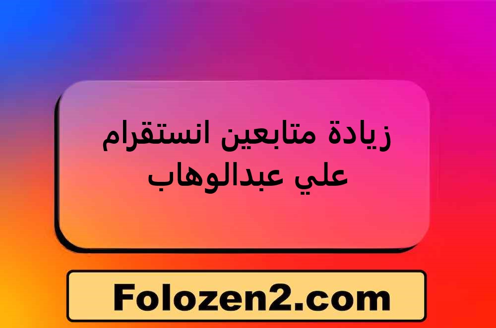 زيادة متابعين انستقرام علي عبدالوهاب