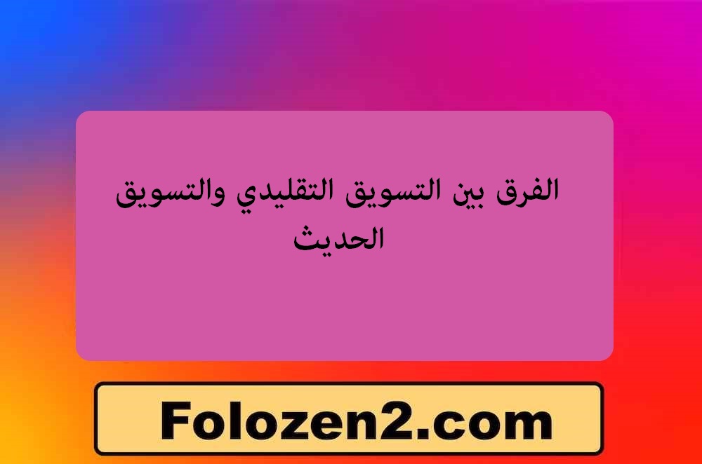 الفرق بين التسويق التقليدي والتسويق الحديث