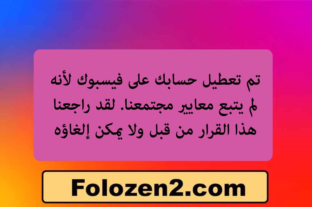 تم تعطيل حسابك على فيسبوك لأنه لم يتبع معايير مجتمعنا. لقد راجعنا هذا القرار من قبل ولا يمكن إلغاؤه