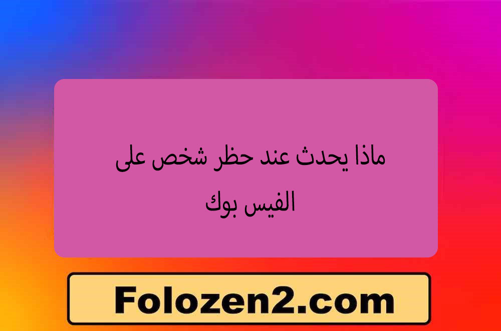 ماذا يحدث عند حظر شخص على الفيس بوك