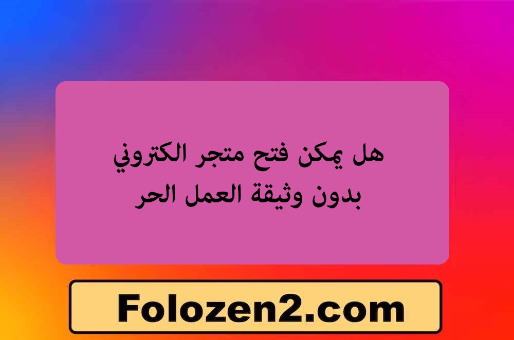 هل يمكن فتح متجر الكتروني بدون وثيقة العمل الحر