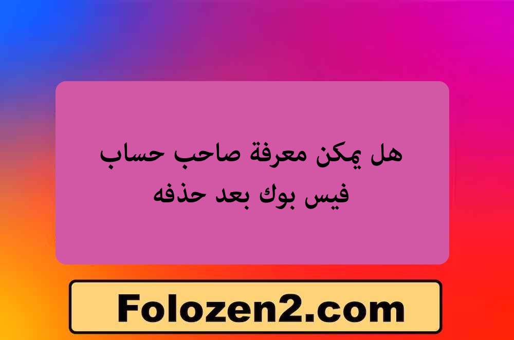 هل يمكن معرفة صاحب حساب فيس بوك بعد حذفه